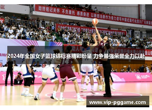 2024年全国女子篮球锦标赛精彩纷呈 力争最强荣誉全力以赴