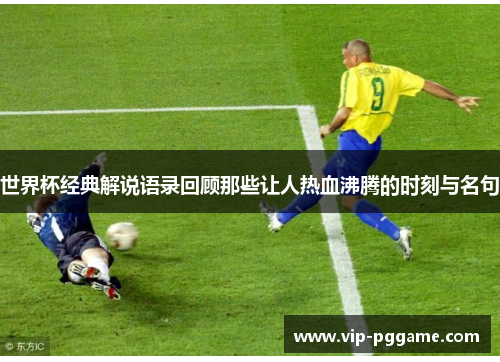 世界杯经典解说语录回顾那些让人热血沸腾的时刻与名句