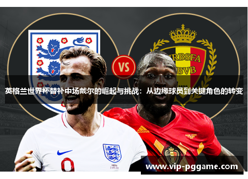 英格兰世界杯替补中场戴尔的崛起与挑战：从边缘球员到关键角色的转变