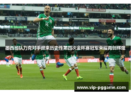 墨西哥队力克对手迎来历史性第四次金杯赛冠军荣耀再创辉煌