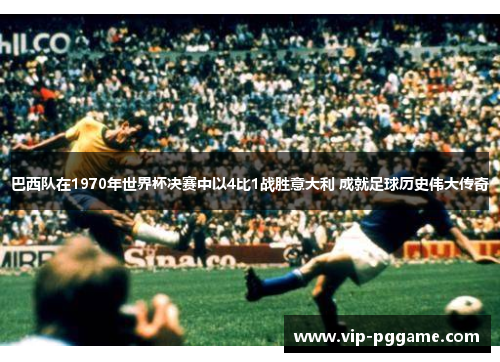 巴西队在1970年世界杯决赛中以4比1战胜意大利 成就足球历史伟大传奇