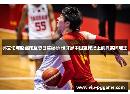 郭艾伦与赵继伟互怼日常揭秘 谁才是中国篮球场上的真实嘴炮王