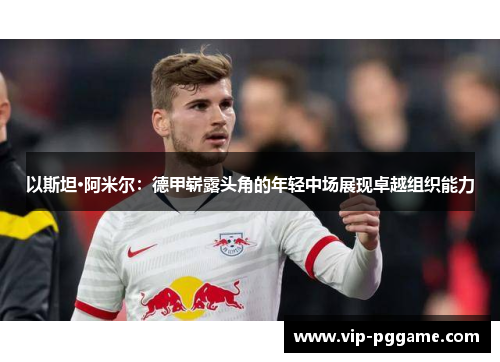 以斯坦·阿米尔：德甲崭露头角的年轻中场展现卓越组织能力