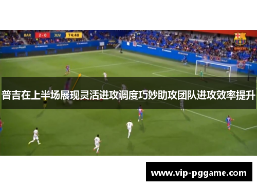 普吉在上半场展现灵活进攻调度巧妙助攻团队进攻效率提升