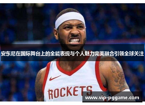 安东尼在国际舞台上的全能表现与个人魅力完美融合引领全球关注