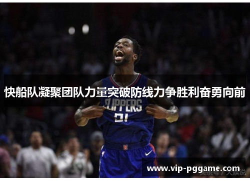 快船队凝聚团队力量突破防线力争胜利奋勇向前