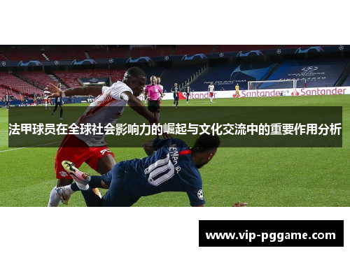 法甲球员在全球社会影响力的崛起与文化交流中的重要作用分析