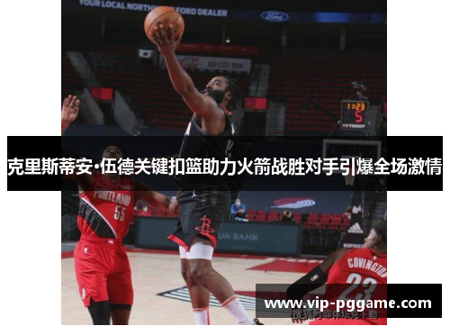 克里斯蒂安·伍德关键扣篮助力火箭战胜对手引爆全场激情