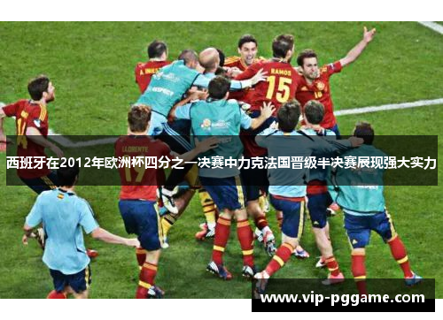 西班牙在2012年欧洲杯四分之一决赛中力克法国晋级半决赛展现强大实力