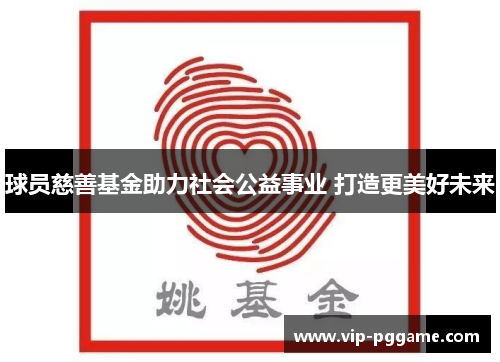 球员慈善基金助力社会公益事业 打造更美好未来