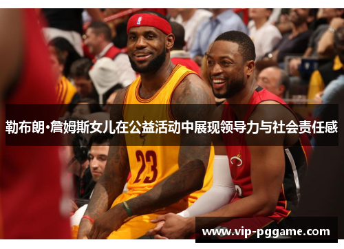勒布朗·詹姆斯女儿在公益活动中展现领导力与社会责任感