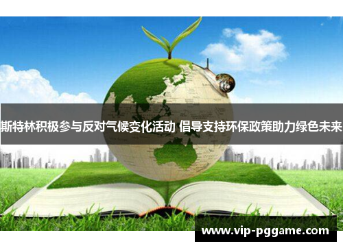 斯特林积极参与反对气候变化活动 倡导支持环保政策助力绿色未来