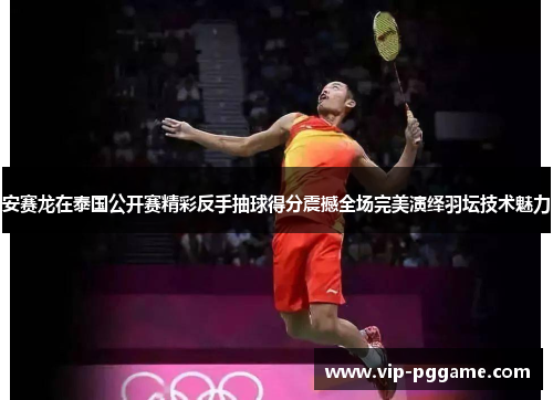 安赛龙在泰国公开赛精彩反手抽球得分震撼全场完美演绎羽坛技术魅力