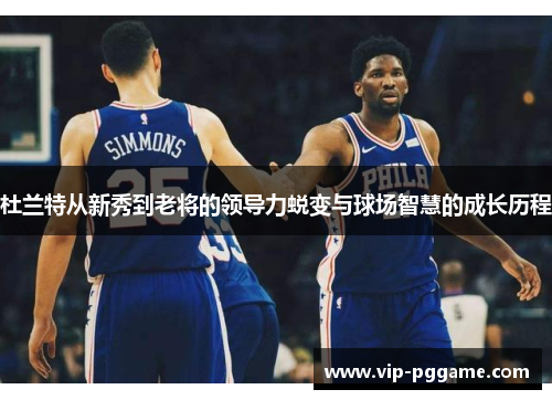 杜兰特从新秀到老将的领导力蜕变与球场智慧的成长历程