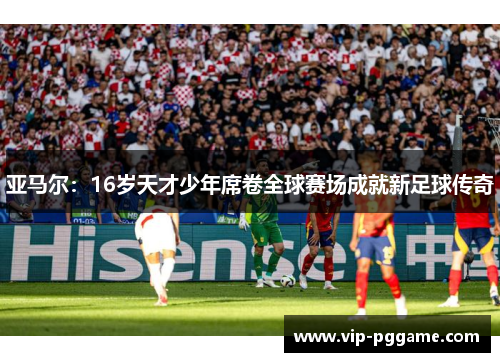 亚马尔：16岁天才少年席卷全球赛场成就新足球传奇