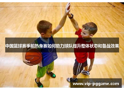 中国篮球赛季前热身赛如何助力球队提升整体状态和备战效果