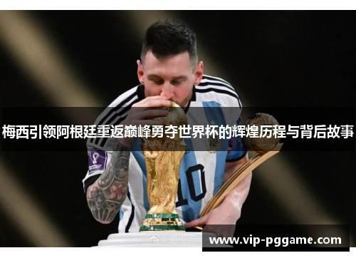 梅西引领阿根廷重返巅峰勇夺世界杯的辉煌历程与背后故事