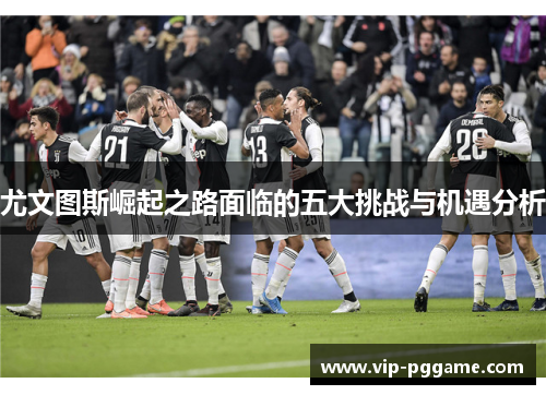 尤文图斯崛起之路面临的五大挑战与机遇分析