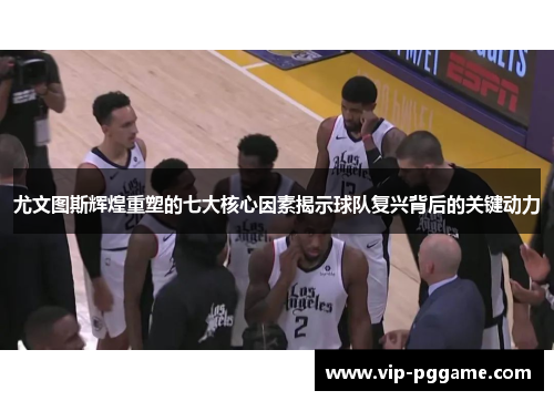 尤文图斯辉煌重塑的七大核心因素揭示球队复兴背后的关键动力