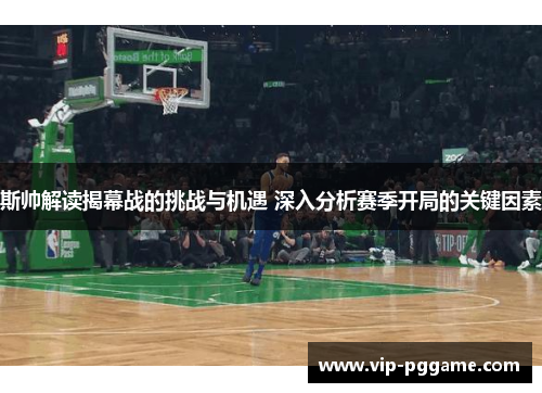 斯帅解读揭幕战的挑战与机遇 深入分析赛季开局的关键因素