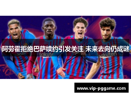 阿劳霍拒绝巴萨续约引发关注 未来去向仍成谜