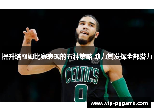 提升塔图姆比赛表现的五种策略 助力其发挥全部潜力