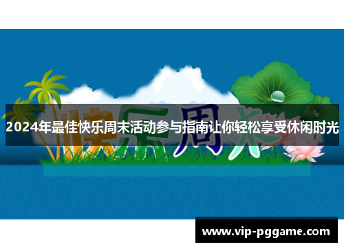 2024年最佳快乐周末活动参与指南让你轻松享受休闲时光
