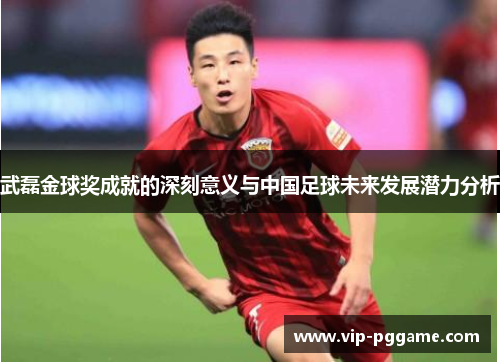武磊金球奖成就的深刻意义与中国足球未来发展潜力分析