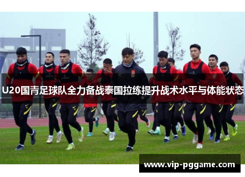 U20国青足球队全力备战泰国拉练提升战术水平与体能状态