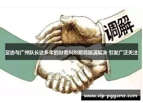 足协与广州队长达多年的财务纠纷即将圆满解决 引发广泛关注