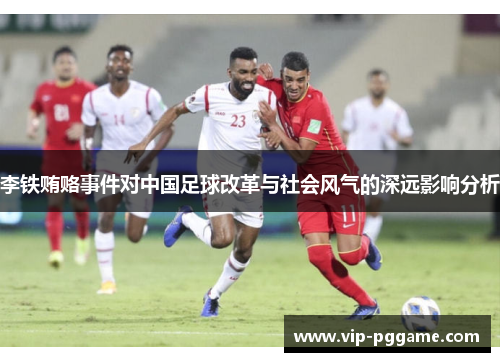 李铁贿赂事件对中国足球改革与社会风气的深远影响分析