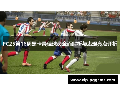 FC25第16周黑卡最佳球员全面解析与表现亮点评析