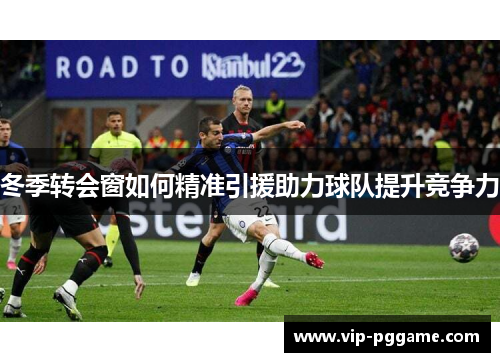 冬季转会窗如何精准引援助力球队提升竞争力
