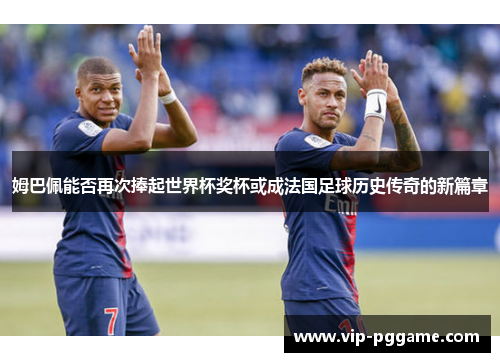 姆巴佩能否再次捧起世界杯奖杯或成法国足球历史传奇的新篇章