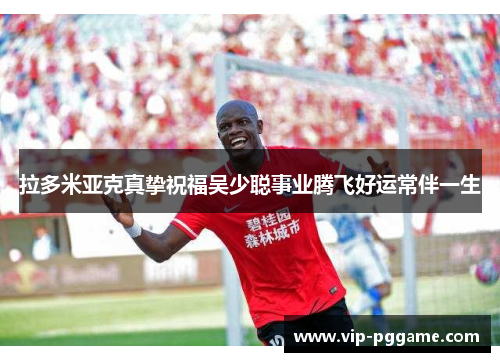 拉多米亚克真挚祝福吴少聪事业腾飞好运常伴一生