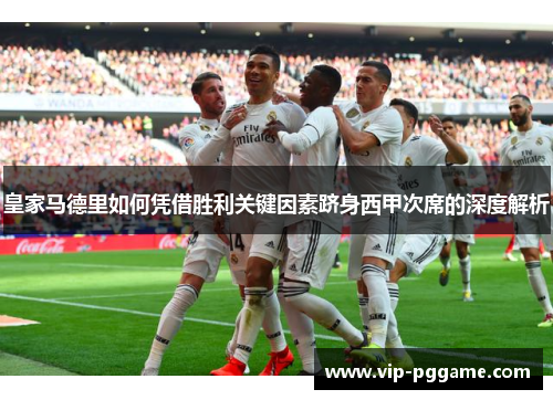 皇家马德里如何凭借胜利关键因素跻身西甲次席的深度解析