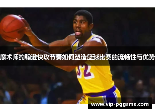 魔术师约翰逊快攻节奏如何塑造篮球比赛的流畅性与优势