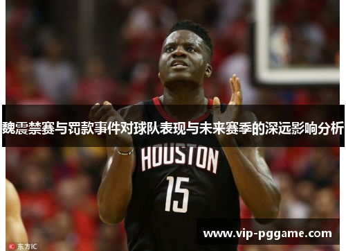 魏震禁赛与罚款事件对球队表现与未来赛季的深远影响分析