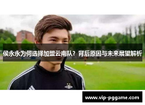 侯永永为何选择加盟云南队？背后原因与未来展望解析
