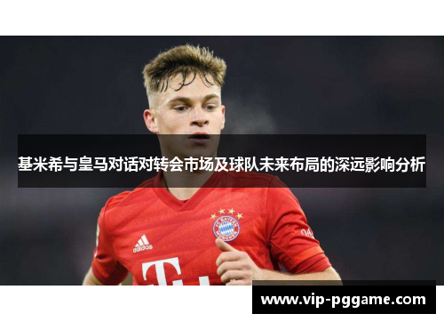 基米希与皇马对话对转会市场及球队未来布局的深远影响分析