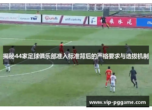 揭秘44家足球俱乐部准入标准背后的严格要求与选拔机制