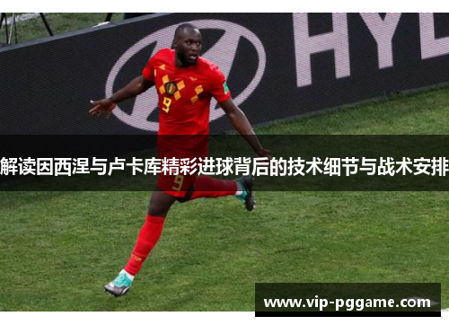 解读因西涅与卢卡库精彩进球背后的技术细节与战术安排