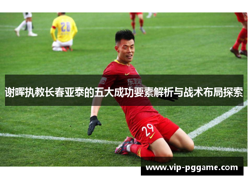 谢晖执教长春亚泰的五大成功要素解析与战术布局探索