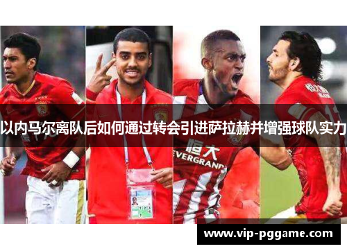 以内马尔离队后如何通过转会引进萨拉赫并增强球队实力