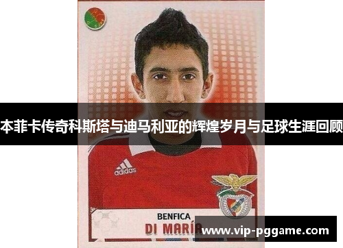 本菲卡传奇科斯塔与迪马利亚的辉煌岁月与足球生涯回顾