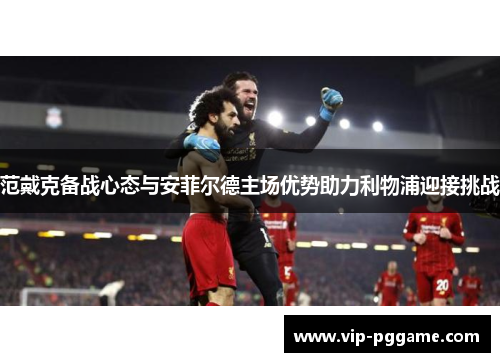 范戴克备战心态与安菲尔德主场优势助力利物浦迎接挑战