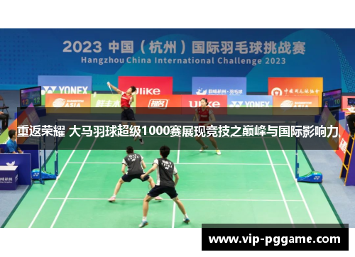 重返荣耀 大马羽球超级1000赛展现竞技之巅峰与国际影响力
