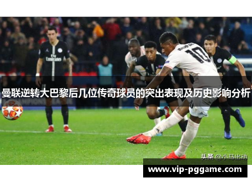 曼联逆转大巴黎后几位传奇球员的突出表现及历史影响分析