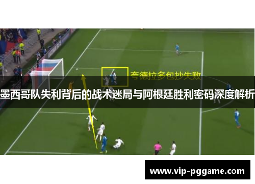 墨西哥队失利背后的战术迷局与阿根廷胜利密码深度解析