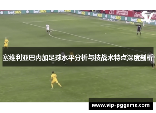 塞维利亚巴内加足球水平分析与技战术特点深度剖析